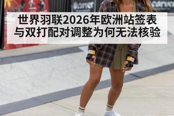 世界羽联2026年欧洲站签表与双打配对调整为何无法核验