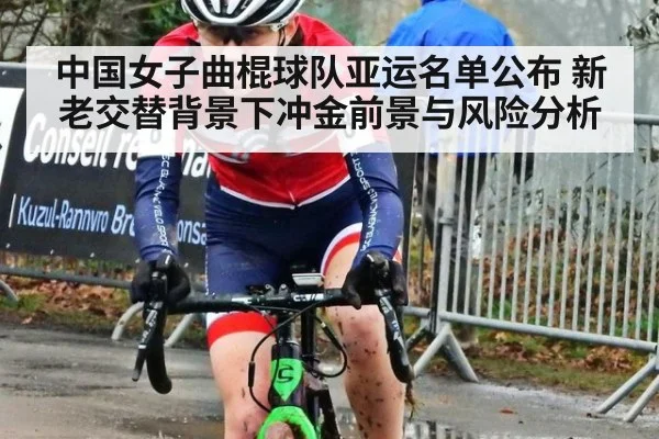 中国女子曲棍球队亚运名单公布 新老交替背景下冲金前景与风险分析
