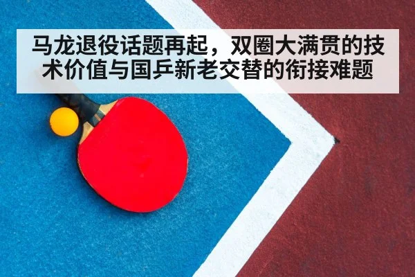 马龙退役话题再起，双圈大满贯的技术价值与国乒新老交替的衔接难题