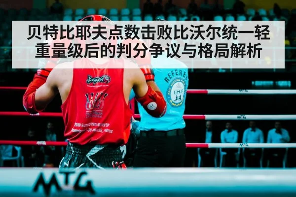 贝特比耶夫点数击败比沃尔统一轻重量级后的判分争议与格局解析