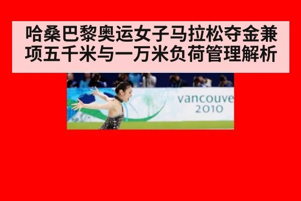 哈桑巴黎奥运女子马拉松夺金兼项五千米与一万米负荷管理解析